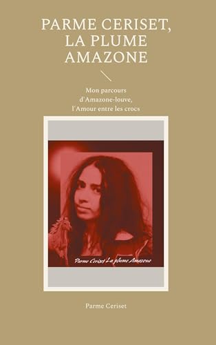 Parme Ceriset, la plume Amazone: Mon parcours d'Amazone-louve, l'Amour entre les crocs von BoD – Books on Demand – Frankreich