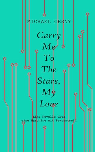 Carry me to the stars, my love: Eine Novelle über eine Maschine mit Bewusstsein von Michael Cerny
