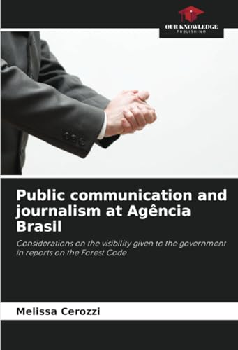 Public communication and journalism at Agência Brasil: Considerations on the visibility given to the government in reports on the Forest Code von Our Knowledge Publishing