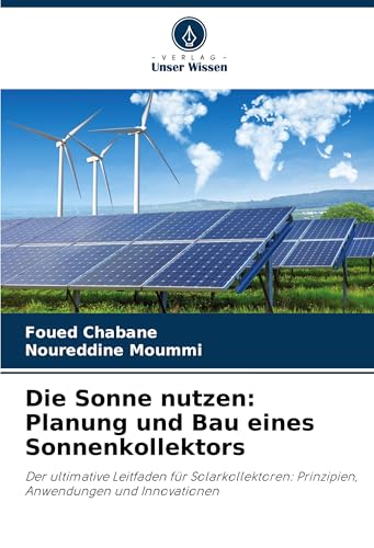 Die Sonne nutzen: Planung und Bau eines Sonnenkollektors: Der ultimative Leitfaden für Solarkollektoren: Prinzipien, Anwendungen und Innovationen von Verlag Unser Wissen
