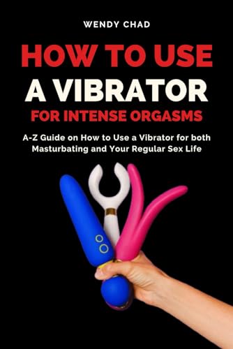 How to Use a Vibrator for Intense Orgasms: A-Z Guide on How to Use a Vibrator for both Masturbating and Your Regular Sex Life von Independently published