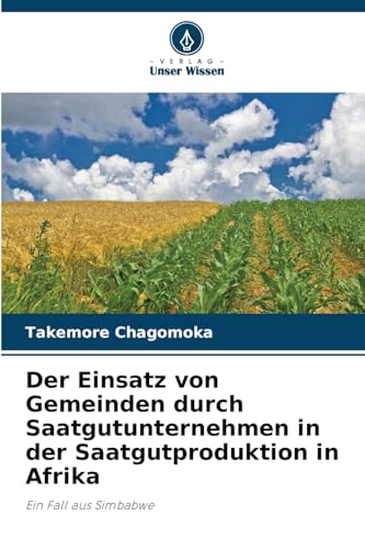 Der Einsatz von Gemeinden durch Saatgutunternehmen in der Saatgutproduktion in Afrika: Ein Fall aus Simbabwe von Verlag Unser Wissen
