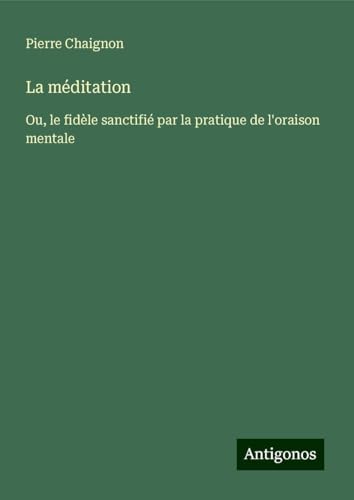 La méditation: Ou, le fidèle sanctifié par la pratique de l'oraison mentale von Antigonos Verlag
