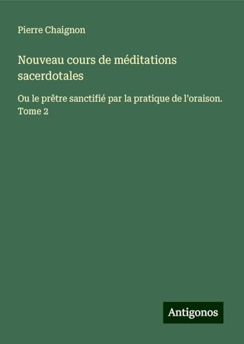 Nouveau cours de méditations sacerdotales: Ou le prêtre sanctifié par la pratique de l'oraison. Tome 2 von Antigonos Verlag