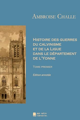 Histoire des guerres du calvinisme et de la Ligue dans le département de l'Yonne: Tome premier von Mon Autre Librairie