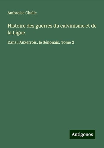 Histoire des guerres du calvinisme et de la Ligue: Dans l'Auxerrois, le Sénonais. Tome 2 von Antigonos Verlag