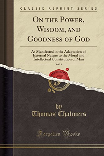 On the Power, Wisdom, and Goodness of God, Vol. 2: As Manifested in the Adaptation of External Nature to the Moral and Intellectual Constitution of Man (Classic Reprint)