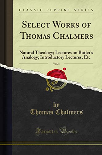 Select Works of Thomas Chalmers, Vol. 5: Natural Theology; Lectures on Butler's Analogy; Introductory Lectures, Etc (Classic Reprint)