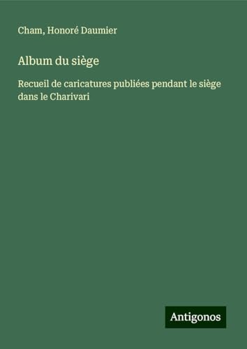 Album du siège: Recueil de caricatures publiées pendant le siège dans le Charivari Album du siège: Recueil de caricatures publiées pendant le siège dans le Charivari von Antigonos Verlag