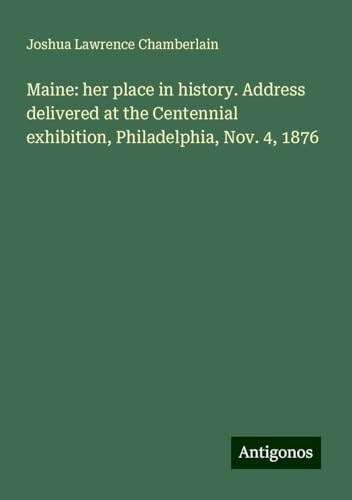 Maine: her place in history. Address delivered at the Centennial exhibition, Philadelphia, Nov. 4, 1876 von Antigonos Verlag