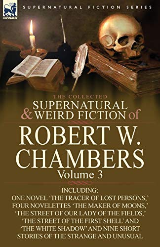 The Collected Supernatural and Weird Fiction of Robert W. Chambers: Volume 3-Including One Novel 'The Tracer of Lost Persons, ' Four Novelettes 'The M von Leonaur Ltd
