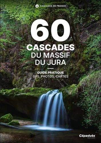 60 Cascades du Massif du Jura: Cascades de France - Guide Pratique GPS Photos Cartes