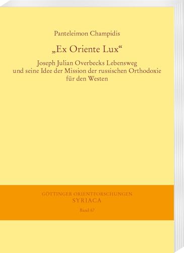 „Ex Oriente Lux“: Joseph Julian Overbecks Lebensweg und seine Idee der Mission der russischen Orthodoxie für den Westen (Göttinger Orientforschungen, I. Reihe: Syriaca)