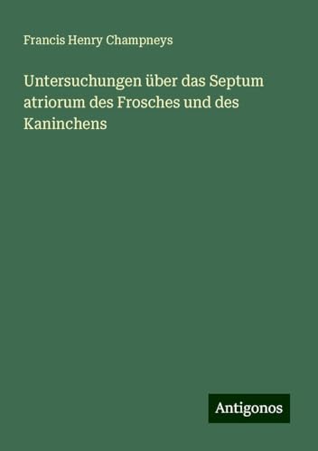 Untersuchungen über das Septum atriorum des Frosches und des Kaninchens von Antigonos Verlag