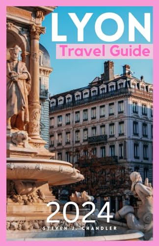LYON TRAVEL GUIDE 2024: A Comprehensive Companion to Unveiling Hidden Gems, Culinary Delights, and Unforgettable Experiences in the Heart of France's Gastronomic Capital von Independently published