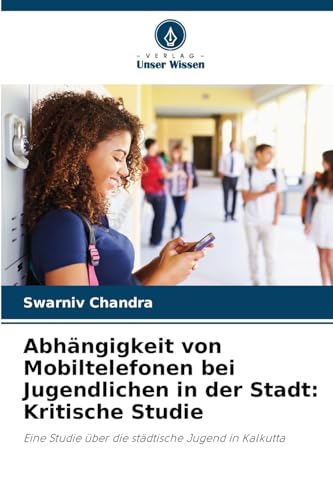 Abhängigkeit von Mobiltelefonen bei Jugendlichen in der Stadt: Kritische Studie: Eine Studie über die städtische Jugend in Kalkutta von Verlag Unser Wissen