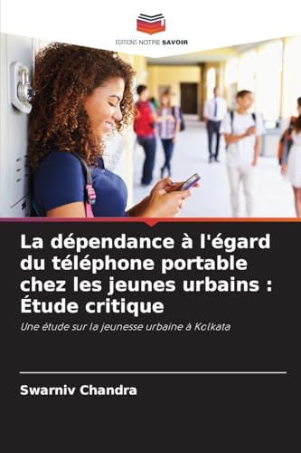 La dépendance à l'égard du téléphone portable chez les jeunes urbains : Étude critique: Une étude sur la jeunesse urbaine à Kolkata von Editions Notre Savoir