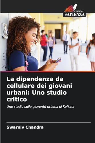 La dipendenza da cellulare dei giovani urbani: Uno studio critico: Uno studio sulla gioventù urbana di Kolkata von Edizioni Sapienza