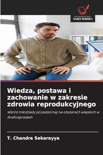 Wiedza, postawa i zachowanie w zakresie zdrowia reprodukcyjnego: W¿ród m¿odzie¿y pozaszkolnej na obszarach wiejskich w Andhrapradesh von Wydawnictwo Nasza Wiedza
