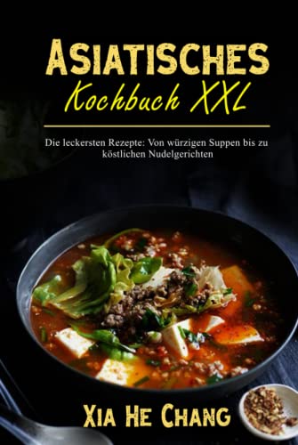 Asiatisches Kochbuch XXL: Die leckersten Rezepte: Von würzigen Suppen bis zu köstlichen Nudelgerichten von Independently published