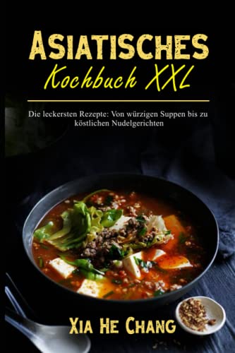 Asiatisches Kochbuch XXL: Die leckersten Rezepte: Von würzigen Suppen bis zu köstlichen Nudelgerichten von Independently published