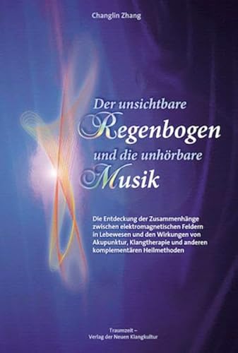 Der unsichtbare Regenbogen und die unhörbare Musik: Die Entdeckung der Zusammenhänge zwischen elektromagnetischen Wellen in Lebewesen und dem ... und anderen komplementären Heilmethoden von Traumzeit Verlag