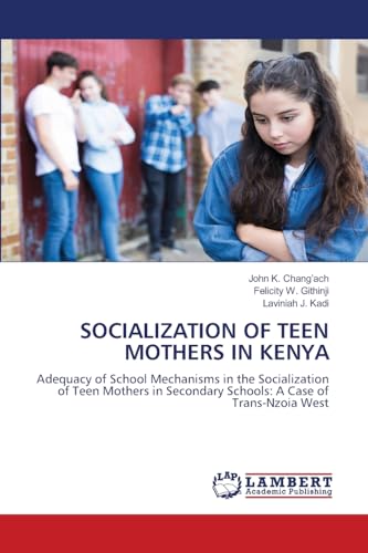 SOCIALIZATION OF TEEN MOTHERS IN KENYA: Adequacy of School Mechanisms in the Socialization of Teen Mothers in Secondary Schools: A Case of Trans-Nzoia West von LAP LAMBERT Academic Publishing