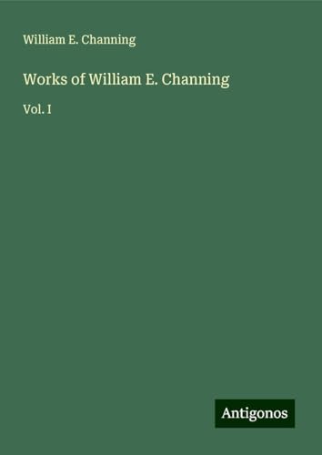 Works of William E. Channing: Vol. I von Antigonos Verlag