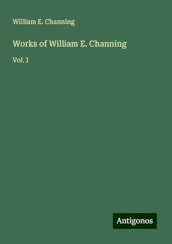 Works of William E. Channing: Vol. I von Antigonos Verlag