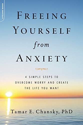 Freeing Yourself from Anxiety: The 4-Step Plan to Overcome Worry and Create the Life You Want: 4 Simple Steps to Overcome Worry and Create the Life You Want