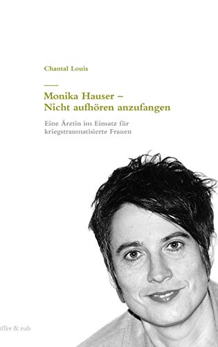 Monika Hauser - Nicht aufhören anzufangen. Eine Ärztin im Einsatz für kriegstraumatisierte Frauen