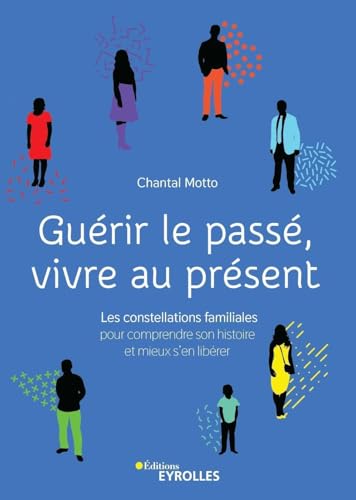 Guérir le passé, vivre au présent: Les constellations familiales pour comprendre son histoire et mieux s'en libérer