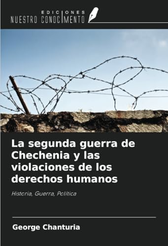 La segunda guerra de Chechenia y las violaciones de los derechos humanos: Historia, Guerra, Política von Ediciones Nuestro Conocimiento