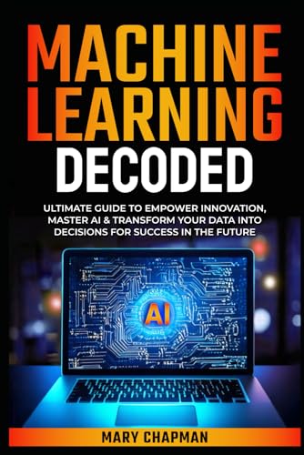 MACHINE LEARNING DECODED: ULTIMATE GUIDE TO EMPOWER INNOVATION, MASTER AI & TRANSFORM YOUR DATA INTO DECISIONS FOR SUCCESS IN THE FUTURE von Independently published