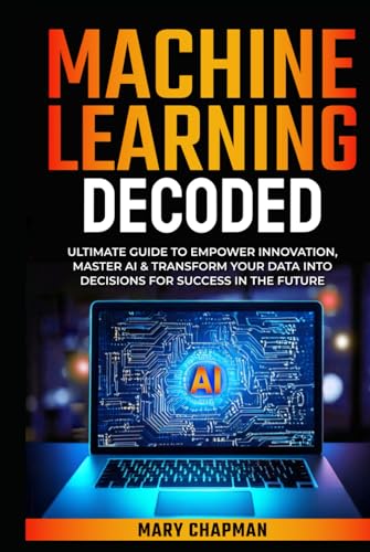 MACHINE LEARNING DECODED: ULTIMATE GUIDE TO EMPOWER INNOVATION, MASTER AI & TRANSFORM YOUR DATA INTO DECISIONS FOR SUCCESS IN THE FUTURE von Independently published