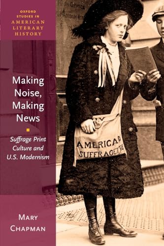 Making Noise, Making News: Suffrage Print Culture and U.S. Modernism (Oxford Studies in American Literary History) von Oxford University Press, USA