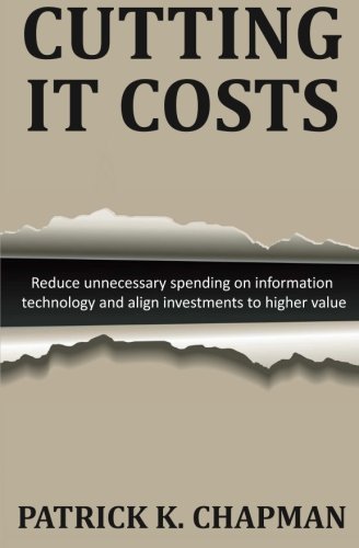 Cutting IT Costs: Volumes 1-3: Reduce Unnecessary Spending on Information Technology and Align Investments to Higher Value
