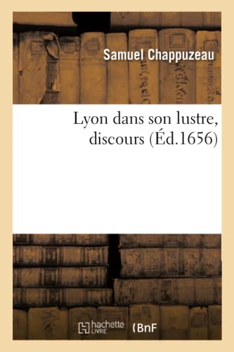 Lyon dans son lustre, discours. Premiere embrasse les eloges de la ville et des habitans: Etat Present Du Corps Ecclesiastique, Du Politique Et Du Militaire von Hachette Livre BNF