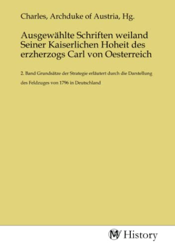 Ausgewählte Schriften weiland Seiner Kaiserlichen Hoheit des erzherzogs Carl von Oesterreich: 2. Band Grundsätze der Strategie erläutert durch die Darstellung des Feldzuges von 1796 in Deutschland von MV-History