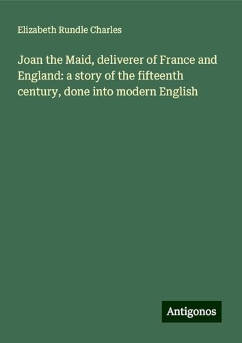 Joan the Maid, deliverer of France and England: a story of the fifteenth century, done into modern English von Antigonos Verlag