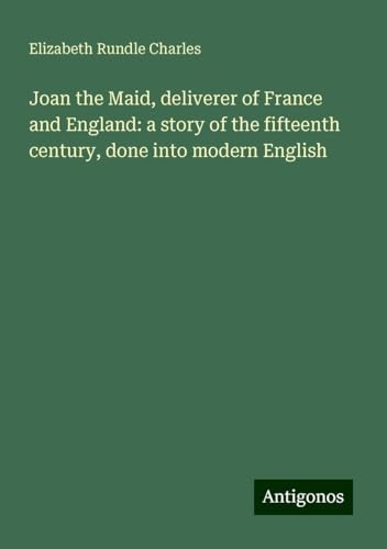 Joan the Maid, deliverer of France and England: a story of the fifteenth century, done into modern English von Antigonos Verlag