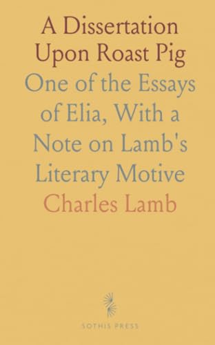 A Dissertation Upon Roast Pig: One of the Essays of Elia, With a Note on Lamb's Literary Motive von Sothis Press