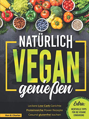 Natürlich vegan genießen: Leckere Low Carb Gerichte. Proteinreiche Power Rezepte. Gesund glutenfrei kochen. Wertvolle Tipps für die vegane Ernährung.