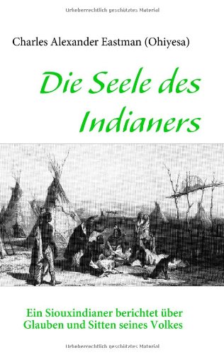 Die Seele des Indianers: Ein Siouxindianer berichtet über Glauben und Sitten seines Volkes