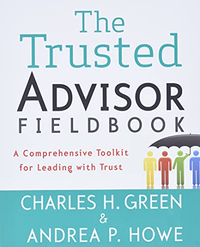 The Trusted Advisor Fieldbook: A Comprehensive Toolkit for Leading with Trust