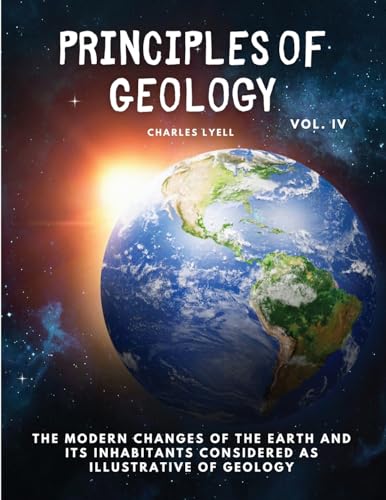 Principles of Geology: The Modern Changes of the Earth and its Inhabitants Considered as Illustrative of Geology, Vol IV