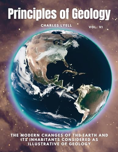 Principles of Geology: The Modern Changes of the Earth and its Inhabitants Considered as Illustrative of Geology, Vol VI