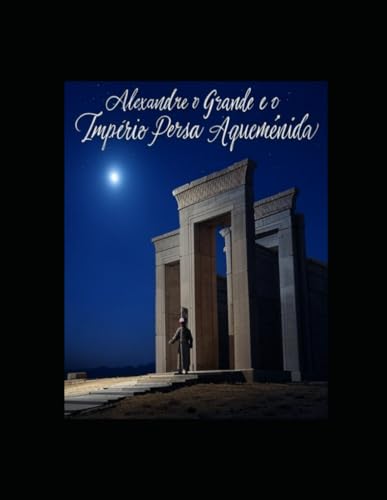 Alexandre o Grande e o Império Persa Aqueménida: A História e o Legado da Campanha do Rei Macedónio contra os Persas Alexandre o Grande e o Império Persa Aqueménida: A História e o Legado da Campanha do Rei Macedónio contra os Persas von Independently published