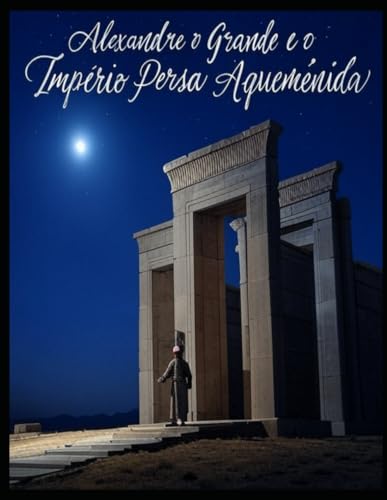 Alexandre o Grande e o Império Persa Aqueménida: A História e o Legado da Campanha do Rei Macedónio contra os Persas Alexandre o Grande e o Império Persa Aqueménida: A História e o Legado da Campanha do Rei Macedónio contra os Persas von Independently published