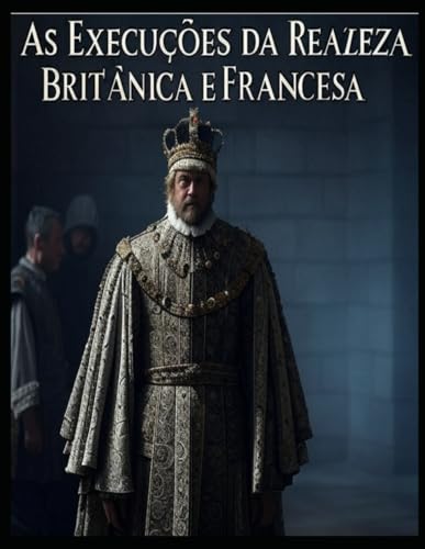 As Execuções da Realeza Britânica e Francesa: As vidas dos membros da realeza que foram condenados à morte em Inglaterra e em França As Execuções da Realeza Britânica e Francesa: As vidas dos membros da realeza que foram condenados à morte em Inglaterra e em França von Independently published